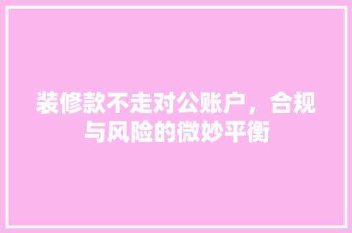 装修款不走对公账户，合规与风险的微妙平衡