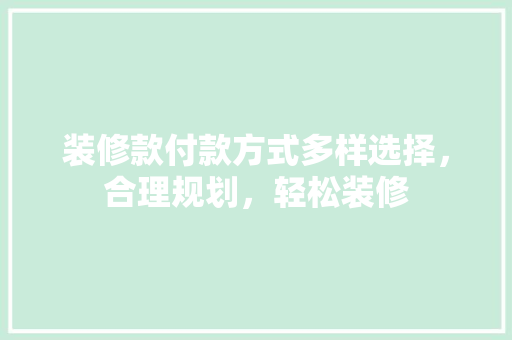 装修款付款方式多样选择，合理规划，轻松装修
