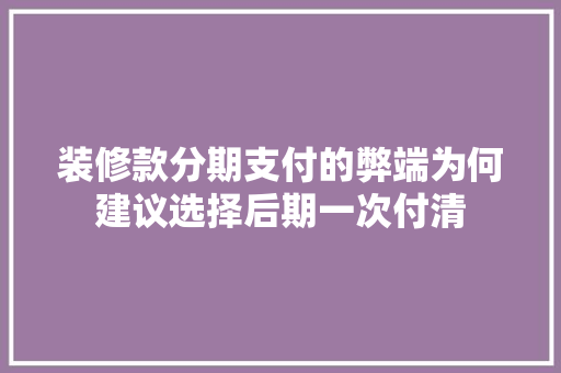 装修款分期支付的弊端为何建议选择后期一次付清
