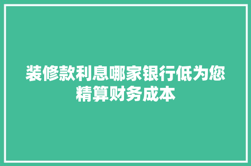 装修款利息哪家银行低为您精算财务成本