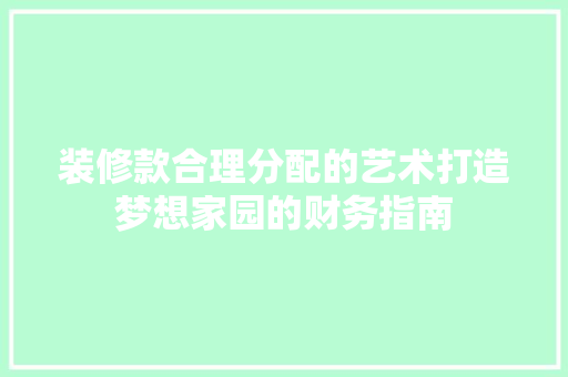 装修款合理分配的艺术打造梦想家园的财务指南