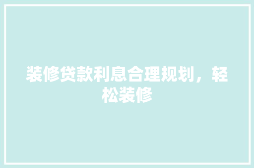 装修贷款利息合理规划，轻松装修