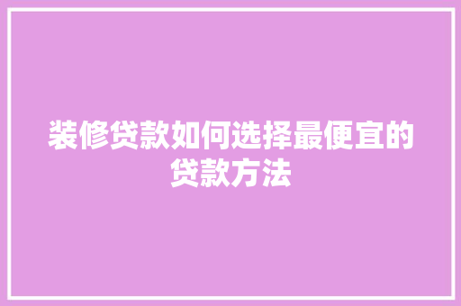 装修贷款如何选择最便宜的贷款方法