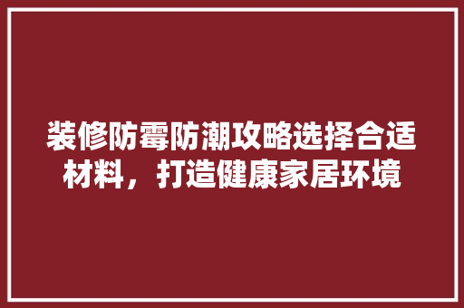 装修防霉防潮攻略选择合适材料，打造健康家居环境