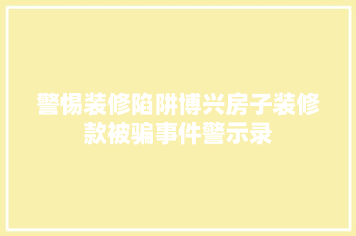 警惕装修陷阱博兴房子装修款被骗事件警示录