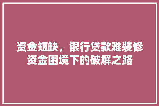资金短缺，银行贷款难装修资金困境下的破解之路