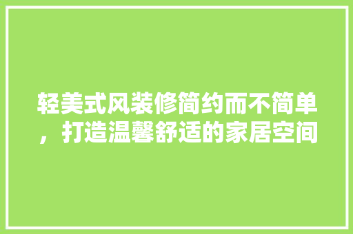 轻美式风装修简约而不简单，打造温馨舒适的家居空间