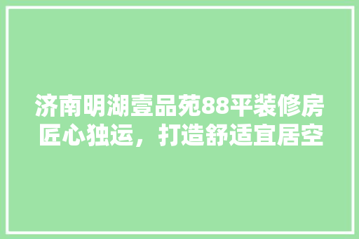 济南明湖壹品苑88平装修房匠心独运，打造舒适宜居空间