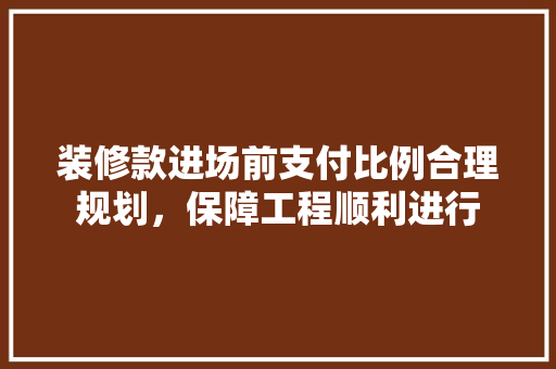 装修款进场前支付比例合理规划，保障工程顺利进行