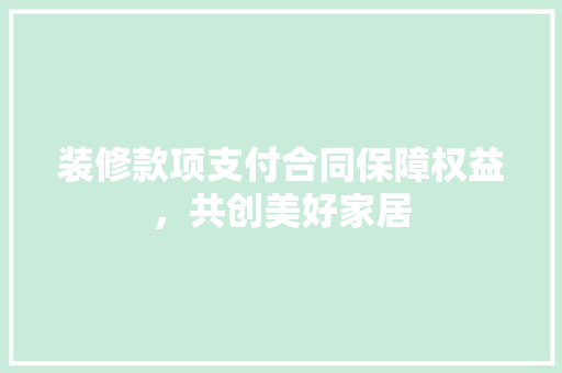 装修款项支付合同保障权益，共创美好家居