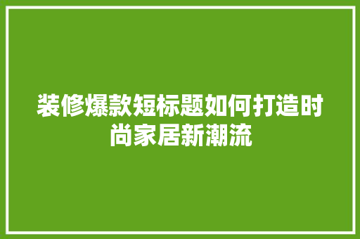 装修爆款短标题如何打造时尚家居新潮流