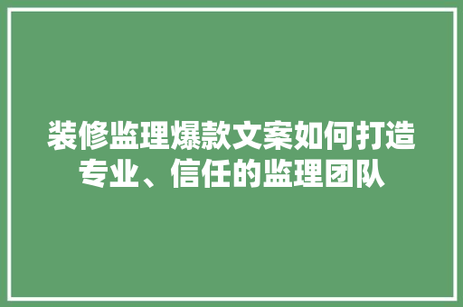 装修监理爆款文案如何打造专业、信任的监理团队