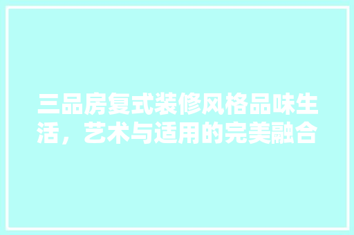 三品房复式装修风格品味生活，艺术与适用的完美融合