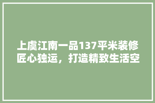 上虞江南一品137平米装修匠心独运，打造精致生活空间