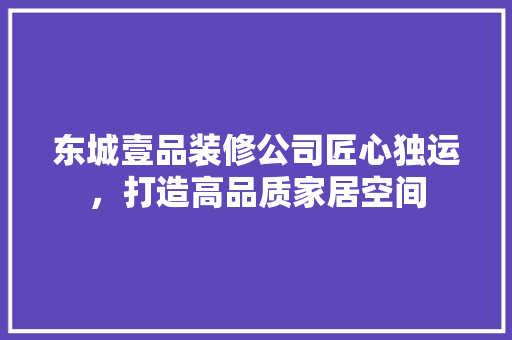 东城壹品装修公司匠心独运，打造高品质家居空间
