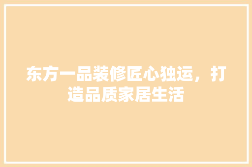 东方一品装修匠心独运，打造品质家居生活