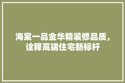海棠一品金华精装修品质，诠释高端住宅新标杆