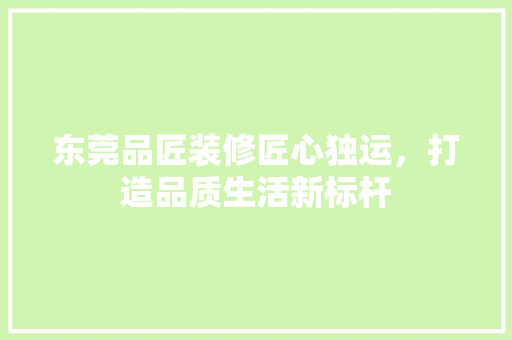 东莞品匠装修匠心独运，打造品质生活新标杆