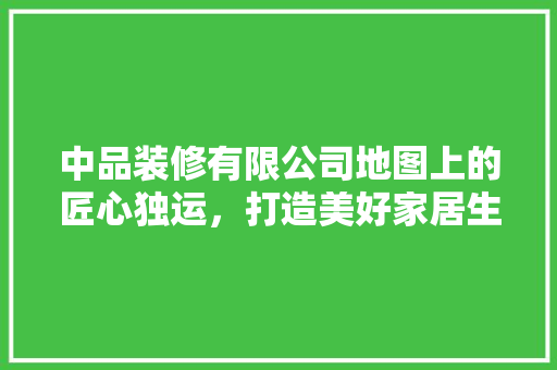 中品装修有限公司地图上的匠心独运，打造美好家居生活