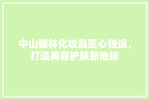 中山馥林化妆品匠心独运，打造美容护肤新地标