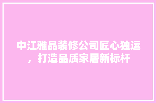 中江雅品装修公司匠心独运，打造品质家居新标杆