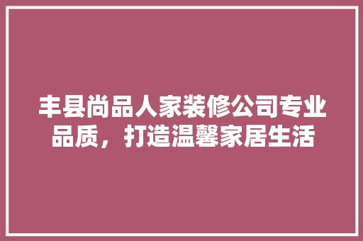 丰县尚品人家装修公司专业品质，打造温馨家居生活