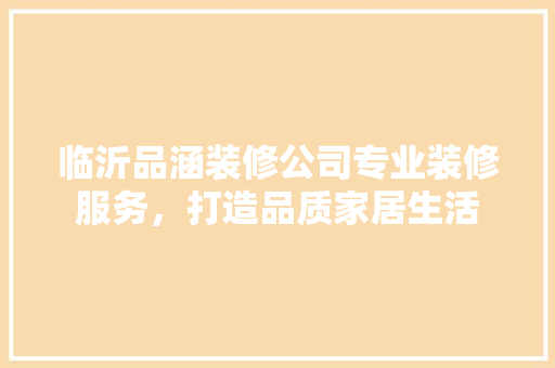 临沂品涵装修公司专业装修服务，打造品质家居生活