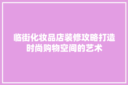 临街化妆品店装修攻略打造时尚购物空间的艺术