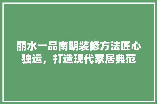 丽水一品南明装修方法匠心独运，打造现代家居典范