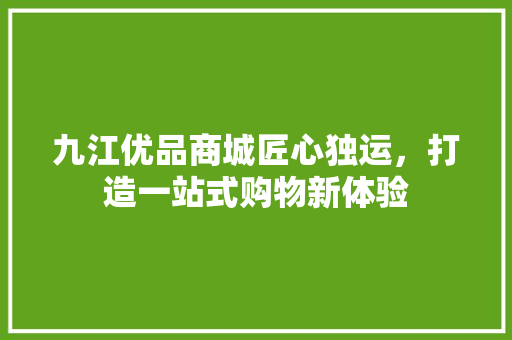 九江优品商城匠心独运，打造一站式购物新体验