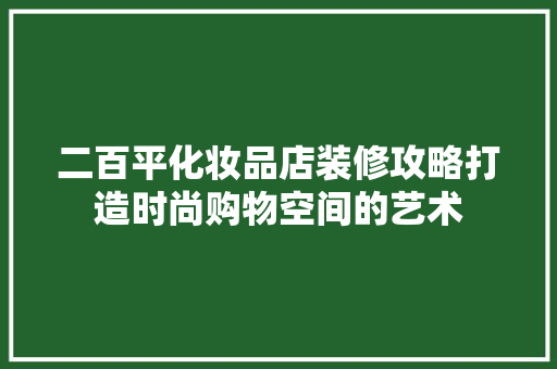 二百平化妆品店装修攻略打造时尚购物空间的艺术