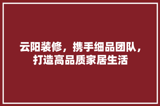 云阳装修，携手细品团队，打造高品质家居生活