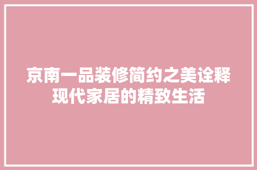 京南一品装修简约之美诠释现代家居的精致生活
