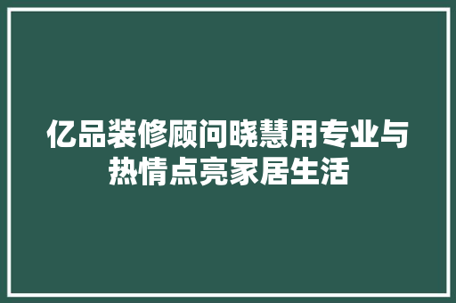 亿品装修顾问晓慧用专业与热情点亮家居生活