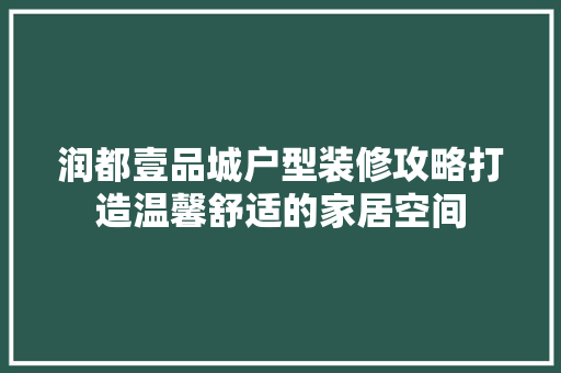 润都壹品城户型装修攻略打造温馨舒适的家居空间