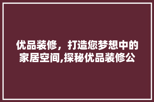 优品装修，打造您梦想中的家居空间,探秘优品装修公司的魅力所在