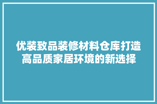 优装致品装修材料仓库打造高品质家居环境的新选择
