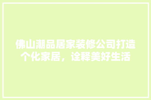 佛山潮品居家装修公司打造个化家居，诠释美好生活  第1张