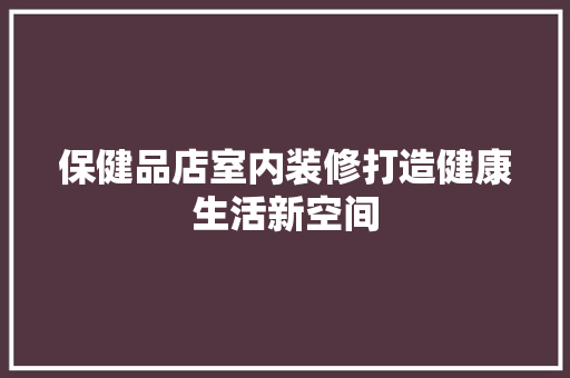保健品店室内装修打造健康生活新空间