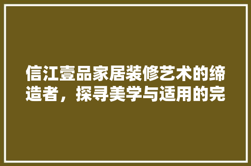 信江壹品家居装修艺术的缔造者，探寻美学与适用的完美融合