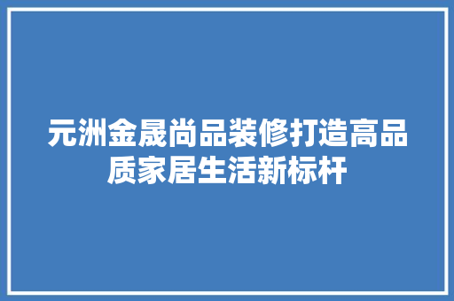 元洲金晟尚品装修打造高品质家居生活新标杆