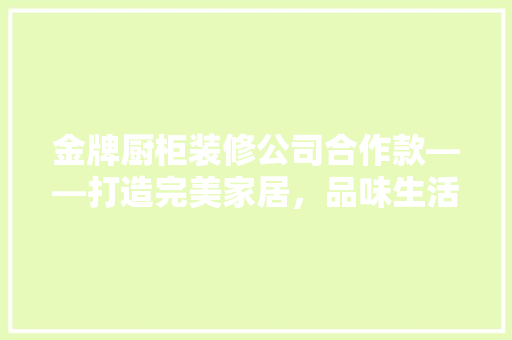 金牌厨柜装修公司合作款——打造完美家居，品味生活新境界