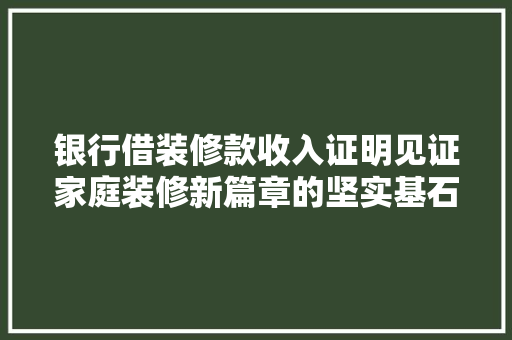 银行借装修款收入证明见证家庭装修新篇章的坚实基石