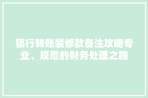 银行转账装修款备注攻略专业、规范的财务处理之路