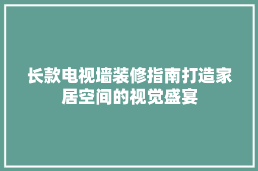 长款电视墙装修指南打造家居空间的视觉盛宴