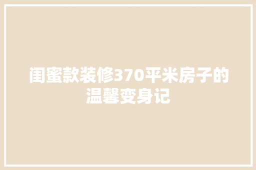 闺蜜款装修370平米房子的温馨变身记