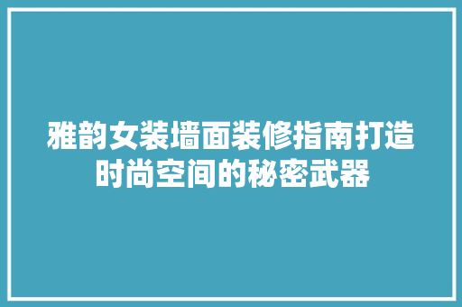雅韵女装墙面装修指南打造时尚空间的秘密武器