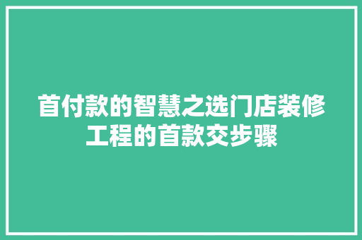 首付款的智慧之选门店装修工程的首款交步骤