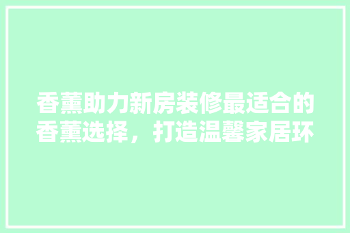 香薰助力新房装修最适合的香薰选择，打造温馨家居环境