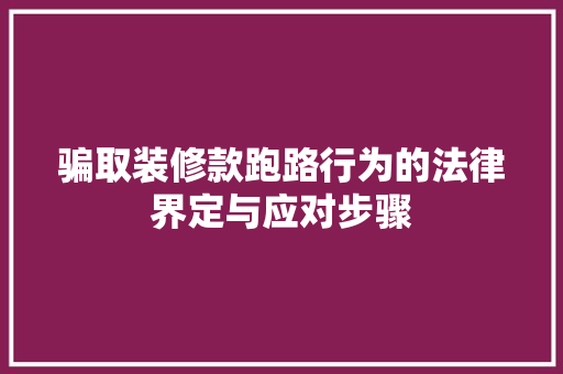 骗取装修款跑路行为的法律界定与应对步骤